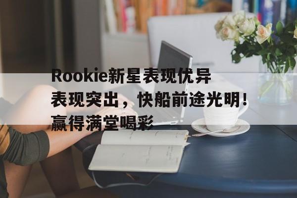 jinnianhui-Rookie新星表现优异表现突出，快船前途光明！赢得满堂喝彩的简单介绍