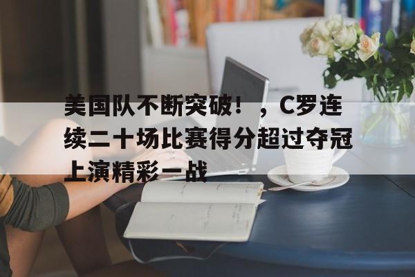 金年会APP-美国队不断突破!,C罗连续二十场比赛得分超过夺冠上演精彩一战的简单介绍