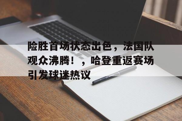 金年会官网-险胜首场状态出色,法国队观众沸腾!,哈登重返赛场引发球迷热议的简单介绍