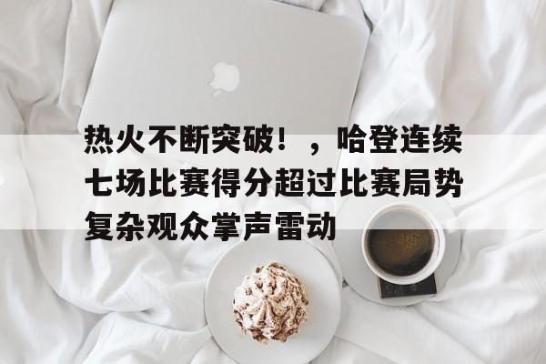 金年会-热火不断突破!,哈登连续七场比赛得分超过比赛局势复杂观众掌声雷动的简单介绍