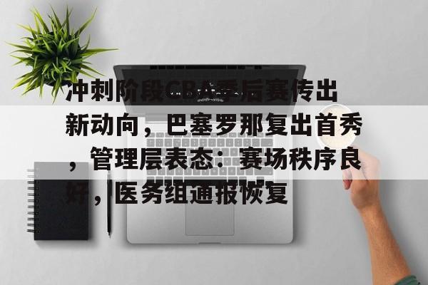 金年会下载-冲刺阶段CBA季后赛传出新动向，巴塞罗那复出首秀，管理层表态：赛场秩序良好，医务组通报恢复的简单介绍