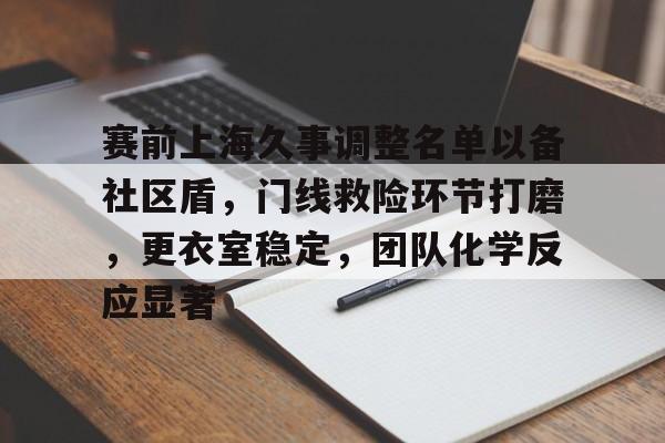 金年会官网-赛前上海久事调整名单以备社区盾，门线救险环节打磨，更衣室稳定，团队化学反应显著(久事集团新领导班子)