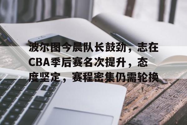 金年会官网-波尔图今晨队长鼓劲，志在CBA季后赛名次提升，态度坚定，赛程密集仍需轮换的简单介绍